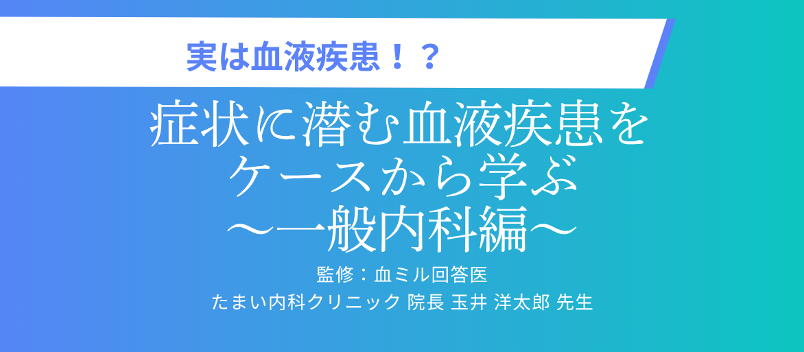 実は血液疾患！？症状に潜む血液疾患をケースから学ぶ～一般内科編～