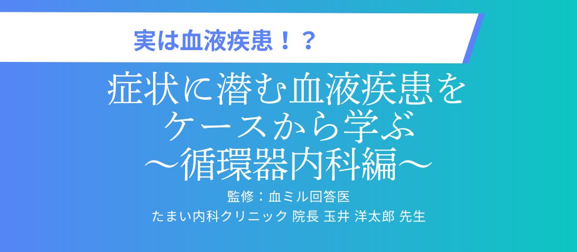 実は血液疾患！？症状に潜む血液疾患をケースから学ぶ～循環器内科編～