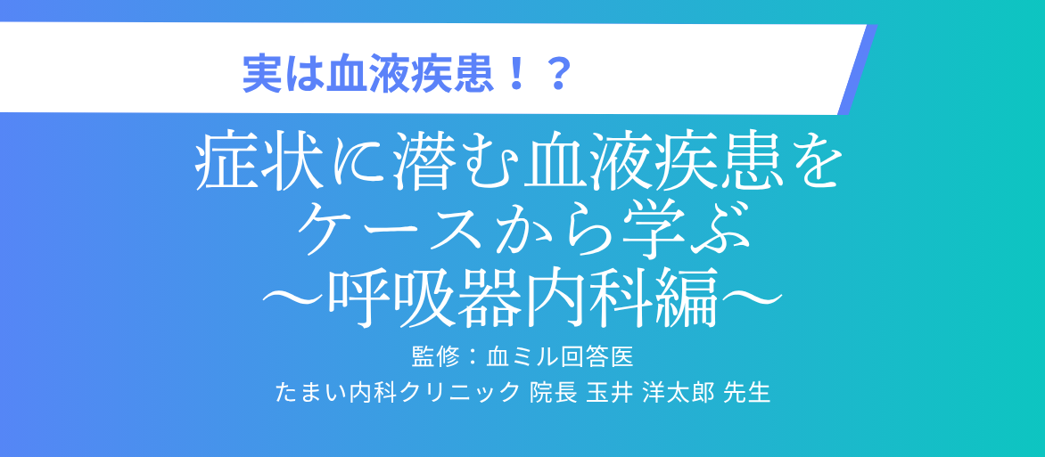 実は血液疾患！？症状に潜む血液疾患をケースから学ぶ～呼吸器内科編～