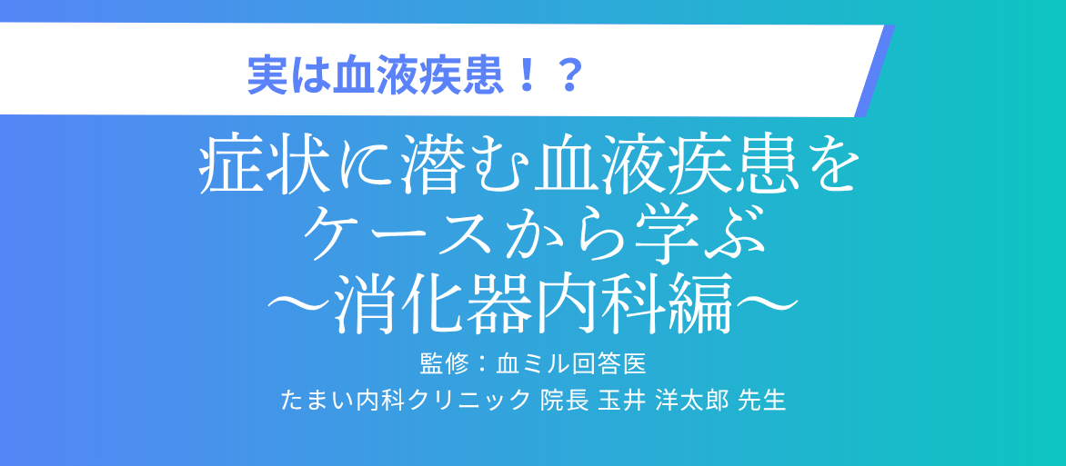 実は血液疾患！？症状に潜む血液疾患をケースから学ぶ～消化器内科編～